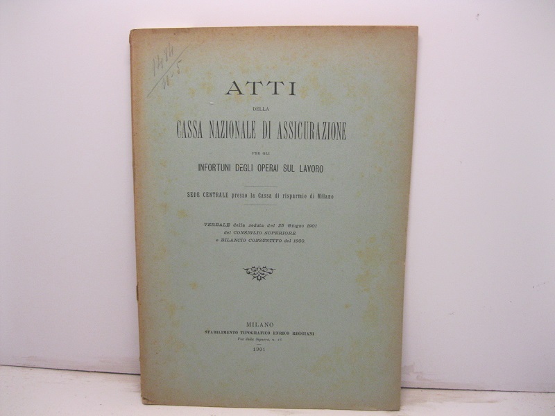 Atti della cassa nazionale di assicurazione per gli infortuni degli operai sul lavoro. Sede centrale presso la cassa di risparmio di Milano. Verbale della seduta del 25 giugno 1901 del Consiglio superiore e bilancio consuntivo del 1900